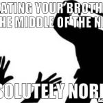 Normal. | BEATING YOUR BROTHER IN THE MIDDLE OF THE NIGHT; ABSOLUTELY NORMAL | image tagged in police-brutality,beating,belt beating,normal,brother,night | made w/ Imgflip meme maker