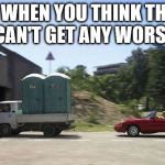 Sports Car Porta Loo | JUST WHEN YOU THINK THINGS CAN'T GET ANY WORSE | image tagged in sports car porta loo | made w/ Imgflip meme maker