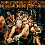 Ben Hur boat | WHEN YOU'RE ABOUT TO ASK YOUR BOSS FOR A RAISE | image tagged in ben hur boat | made w/ Imgflip meme maker