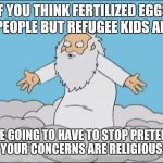 Angrygod | IF YOU THINK FERTILIZED EGGS ARE PEOPLE BUT REFUGEE KIDS AREN'T; YOU'RE GOING TO HAVE TO STOP PRETENDING YOUR CONCERNS ARE RELIGIOUS | image tagged in angrygod | made w/ Imgflip meme maker
