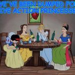 Drinking princessess | WE'VE BEEN DUMPED FOR LIVE ACTION PRINCESSES | image tagged in drinking princessess | made w/ Imgflip meme maker
