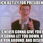 Rick Astley | RICK ASTLEY FOR PRESIDENT; HE'S NEVER GONNA GIVE YOU UP, NEVER GONNA LET YOU DOWN, NEVER GONNA RUN AROUND, AND DESERT YOU | image tagged in rick astley | made w/ Imgflip meme maker