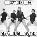beyonce justin timberlake | HAPPY BIRTHDAY; GET YOUR GROOVE ON | image tagged in beyonce justin timberlake | made w/ Imgflip meme maker