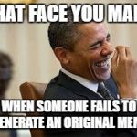 laughing obama | THAT FACE YOU MAKE; WHEN SOMEONE FAILS TO GENERATE AN ORIGINAL MEME | image tagged in laughing obama | made w/ Imgflip meme maker