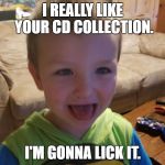 I'm gonna lick it | I REALLY LIKE YOUR CD COLLECTION. I'M GONNA LICK IT. | image tagged in i'm gonna lick it | made w/ Imgflip meme maker
