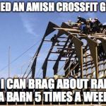 Amish Crossfit | I JOINED AN AMISH CROSSFIT GROUP; NOW I CAN BRAG ABOUT RAISING A BARN 5 TIMES A WEEK | image tagged in amish crossfit | made w/ Imgflip meme maker