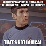 Spockhuh | YOU DON'T PAY A PENNY IN FEDERAL TAXES  BUT YOU SAY YOU -- 'SUPPORT THE TROOPS' ? THAT'S NOT LOGICAL | image tagged in spockhuh | made w/ Imgflip meme maker