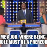 I can name a few... | NAME A JOB, WHERE BEING AN ASSHOLE MUST BE A PREREQUISITE | image tagged in steve harvey family feud,steve harvey,wtf,funny meme | made w/ Imgflip meme maker
