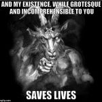 Satan speaks! | AND MY EXISTENCE, WHILE GROTESQUE AND INCOMPREHENSIBLE TO YOU; SAVES LIVES | image tagged in satan,satan speaks | made w/ Imgflip meme maker