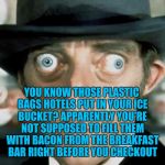 Crazy Eyes | YOU KNOW THOSE PLASTIC BAGS HOTELS PUT IN YOUR ICE BUCKET? APPARENTLY YOU'RE NOT SUPPOSED TO FILL THEM WITH BACON FROM THE BREAKFAST BAR RIGHT BEFORE YOU CHECKOUT | image tagged in crazy eyes | made w/ Imgflip meme maker