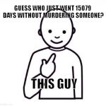 It's a new personal record for me! | GUESS WHO JUST WENT 15079 DAYS WITHOUT MURDERING SOMEONE? THIS GUY | image tagged in guess who,meme,funny | made w/ Imgflip meme maker