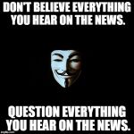 anonymous | DON'T BELIEVE EVERYTHING YOU HEAR ON THE NEWS. QUESTION EVERYTHING YOU HEAR ON THE NEWS. | image tagged in anonymous | made w/ Imgflip meme maker