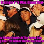 Rickie_Fowler_Golf_Ryder_Cup_Not_A_Single_F**K | NOT A Single F**k Was Given That Day; By Rickie Fowler At The Ryder Cup        "Being The 11th Wheel Works Just Fine For Me!" | image tagged in rickie_fowler_golf_ryder_cup_not_a_single_fk | made w/ Imgflip meme maker