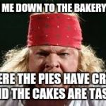 Axl Rose | TAKE ME DOWN TO THE BAKERY CITY; WHERE THE PIES HAVE CREAM AND THE CAKES ARE TASTY | image tagged in axl rose,memes,crush the commies | made w/ Imgflip meme maker