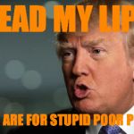 Trump | READ MY LIPS; TAXES ARE FOR STUPID POOR PEOPLE | image tagged in trump | made w/ Imgflip meme maker