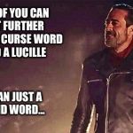 How it is. | PROOF YOU CAN GET FURTHER WITH A CURSE WORD AND A LUCILLE; THAN JUST A KIND WORD... | image tagged in negan,the walking dead,negan and lucille | made w/ Imgflip meme maker