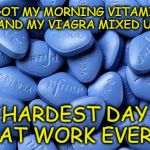 Viagra | I GOT MY MORNING VITAMIN, AND MY VIAGRA MIXED UP HARDEST DAY AT WORK EVER! | image tagged in viagra | made w/ Imgflip meme maker
