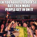 Spongegar | WHEN YOU ABOUT TO DO A SELFIE; BUT THEN MORE PEOPLE GET IN ON IT | image tagged in spongegar | made w/ Imgflip meme maker