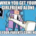 fairly odd parents battering ram dad | WHEN YOU GET YOUR GIRLFRIEND ALONE; AND YOUR PARENTS COME HOME | image tagged in fairly odd parents battering ram dad | made w/ Imgflip meme maker