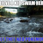 Pokemon River | BELIEVE A KID SWAM HERE? IF ONLY THEY HAD POKEMON GO! | image tagged in vermilion river | made w/ Imgflip meme maker