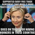 Hillary doofus look | SUPPORTED EVERY FREE TRADE AGREEMENT THAT MADE IT MORE PROFITABLE TO SEND JOBS OVERSEAS; DOGS ON TRUMP FOR HAVING WORKERS IN THOSE COUNTRIES | image tagged in hillary doofus look | made w/ Imgflip meme maker