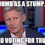 Gary Johnson | DUMB AS A STUMP... ...AND VOTING FOR TRUMP! | image tagged in gary johnson | made w/ Imgflip meme maker