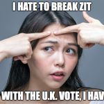 Brexit Break Zit | I HATE TO BREAK ZIT; BUT WITH THE U.K. VOTE, I HAVE TO | image tagged in zit,pimple,acne,pop zit,brexit | made w/ Imgflip meme maker