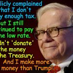 Warren Buffett knows It's about who you are politically, not about how little tax is paid | I publicly complained that I don't pay enough tax. I didn't 'donate' the money to the Treasury. But I still continued to pay same low rate.  | image tagged in warren buffett | made w/ Imgflip meme maker