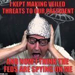 Derp | I KEPT MAKING VEILED THREATS TO OUR PRESIDENT; AND NOW I THINK THE FEDS ARE SPYING ON ME | image tagged in tin foil hatter | made w/ Imgflip meme maker