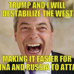 Nigel Farage | TRUMP AND I WILL DESTABILIZE THE WEST; MAKING IT EASIER FOR CHINA AND RUSSIA TO ATTACK | image tagged in nigel farage | made w/ Imgflip meme maker