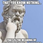 socrates | “TO KNOW, IS TO KNOW THAT YOU KNOW NOTHING... THAT IS THE MEANING OF TRUE KNOWLEDGE.”  – SOCRATES | image tagged in socrates | made w/ Imgflip meme maker