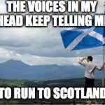 Independent Scotland | THE VOICES IN MY HEAD KEEP TELLING ME; TO RUN TO SCOTLAND | image tagged in independent scotland | made w/ Imgflip meme maker