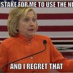 Hillary Clinton IDK | IT WAS A MISTAKE FOR ME TO USE THE NUKE BUTTON; AND I REGRET THAT | image tagged in hillary clinton idk | made w/ Imgflip meme maker