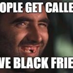 Toothless cracker | WHITE PEOPLE GET CALLED RACIST; I HAVE BLACK FRIENDS | image tagged in toothless cracker | made w/ Imgflip meme maker