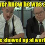Office Space Bobs | We never knew he was a drunk; Until  he showed up at work, sober | image tagged in office space bobs | made w/ Imgflip meme maker