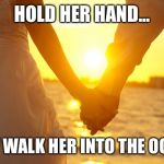 Relationships | HOLD HER HAND... NOW WALK HER INTO THE OCEAN. | image tagged in relationships | made w/ Imgflip meme maker
