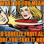 Shopping at the supermarket | WHAT DO YOU MEAN; YOU SQUEEZE FRUIT ALSO BEFORE YOU TAKE IT HOME!? | image tagged in smack,memes | made w/ Imgflip meme maker