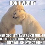 polar_bearhug | DON'T WORRY; THEIR SOCIETY IS VERY UNSTABLE, THE GLOBAL DEBT IS OFFICIALLY $223.3 TRILLION
        THEY WILL GO EXTINCT SOON | image tagged in polar_bearhug | made w/ Imgflip meme maker