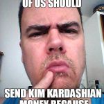 Should we start a GOFUNDME for her? | I WONDER IF SOME OF US SHOULD; SEND KIM KARDASHIAN MONEY BECAUSE SHE WAS ROBBED | image tagged in puzzled | made w/ Imgflip meme maker