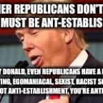 Trump | "OTHER REPUBLICANS DON'T LIKE ME SO I MUST BE ANT-ESTABLISHMENT."; ACTUALLY DONALD, EVEN REPUBLICANS HAVE A PROBLEM WITH A LYING, EGOMANIACAL, SEXIST, RACIST SOCIOPATH. YOU'RE NOT ANTI-ESTABLISHMENT, YOU'RE ANTI-HUMAN. | image tagged in trump | made w/ Imgflip meme maker
