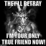 Satan speaks! | THEY'LL BETRAY; I'M YOUR ONLY TRUE FRIEND NOW! | image tagged in satan wants you,satan speaks,hail satan,satan | made w/ Imgflip meme maker