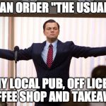 wolf of wall street | CAN ORDER "THE USUAL"; AT MY LOCAL PUB, OFF LICENSE, COFFEE SHOP AND TAKEAWAY | image tagged in wolf of wall street | made w/ Imgflip meme maker