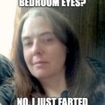 I Just Farted | BEDROOM EYES? NO, I JUST FARTED | image tagged in bedroom,eyes,farted,woman fart,ugly | made w/ Imgflip meme maker