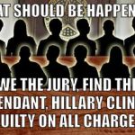 `GUILTY ON ALL CHARGES! | WHAT SHOULD BE HAPPENING. WE THE JURY, FIND THE DEFENDANT, HILLARY CLINTON, GUILTY ON ALL CHARGES. | image tagged in jury,hillary clinton,hillary,hillary emails,email scandal | made w/ Imgflip meme maker