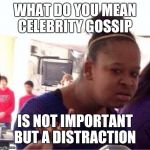 confused girl | WHAT DO YOU MEAN CELEBRITY GOSSIP; IS NOT IMPORTANT BUT A DISTRACTION | image tagged in confused girl | made w/ Imgflip meme maker