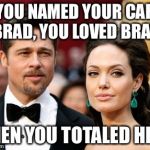 Brangelina | YOU NAMED YOUR CAR BRAD, YOU LOVED BRAD; THEN YOU TOTALED HIM. | image tagged in brangelina | made w/ Imgflip meme maker