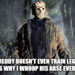 Jason Squats | FREDDY DOESN'T EVEN TRAIN LEGS, THAT'S WHY I WHOOP HIS ARSE EVERYTIME | image tagged in jason squats | made w/ Imgflip meme maker