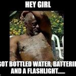Ugly Dude | HEY GIRL; I GOT BOTTLED WATER, BATTERIES, AND A FLASHLIGHT...... | image tagged in ugly dude | made w/ Imgflip meme maker