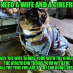 Fallout RayCat | YOU NEED A WIFE AND A GIRLFRIEND; THAT WAY THE WIFE THINKS YOUR WITH THE GIRLFRIEND, THE GIRLFRIEND THINKS YOUR WITH THE WIFE, ALL THE TIME YOU ARE AT THE LAB DOING RESEARCH | image tagged in fallout raycat | made w/ Imgflip meme maker