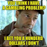 Gambling Problem | YOU THINK I HAVE A GAMBLING PROBLEM? I BET YOU A HUNDERD DOLLARS I DON'T | image tagged in my money | made w/ Imgflip meme maker